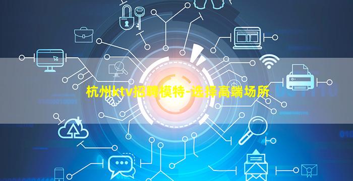 杭州ktv招聘模特-选择高端场所